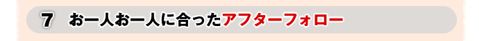 7．お一人お一人に合ったアフターフォロー