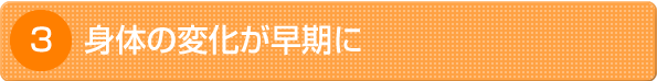 身体の変化が早期に